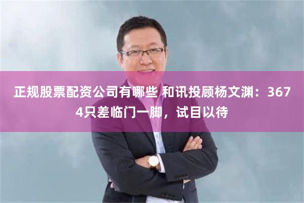 正规股票配资公司有哪些 和讯投顾杨文渊:3674只差临门一脚,试目以待