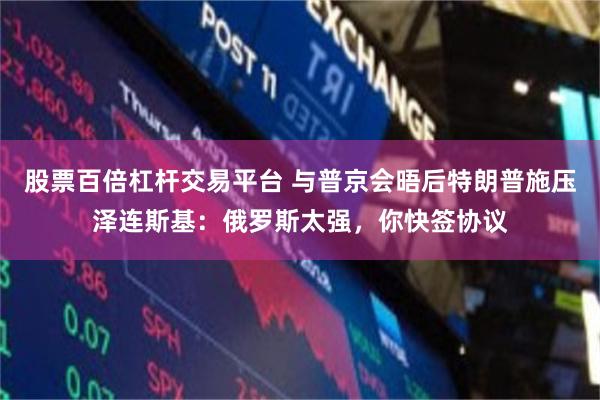 股票百倍杠杆交易平台 与普京会晤后特朗普施压泽连斯基：俄罗斯太强，你快签协议