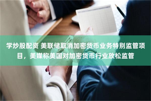 学炒股配资 美联储取消加密货币业务特别监管项目,美媒称美国对加密货币行业放松监管