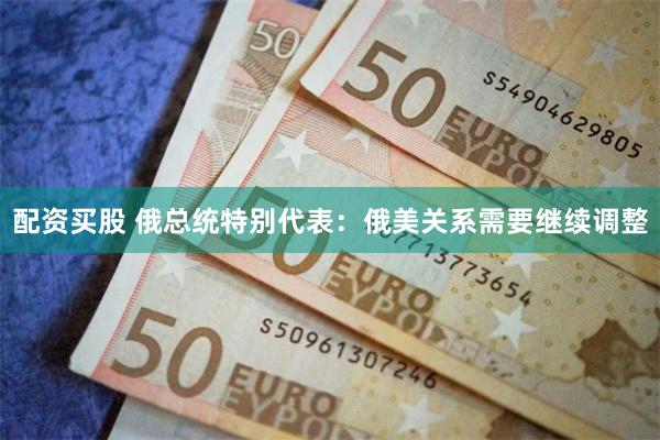 配资买股 俄总统特别代表：俄美关系需要继续调整