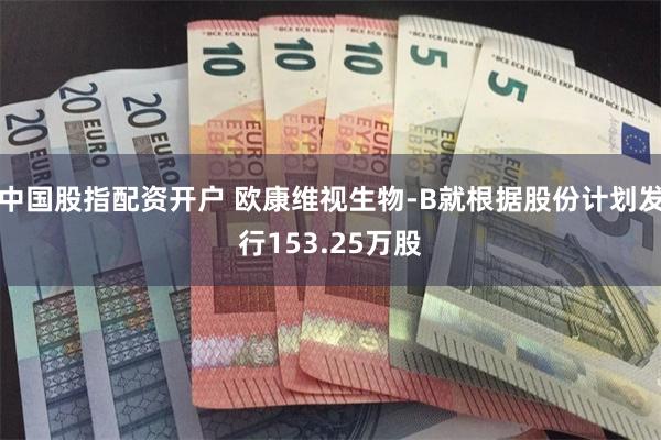 中国股指配资开户 欧康维视生物-B就根据股份计划发行153.25万股