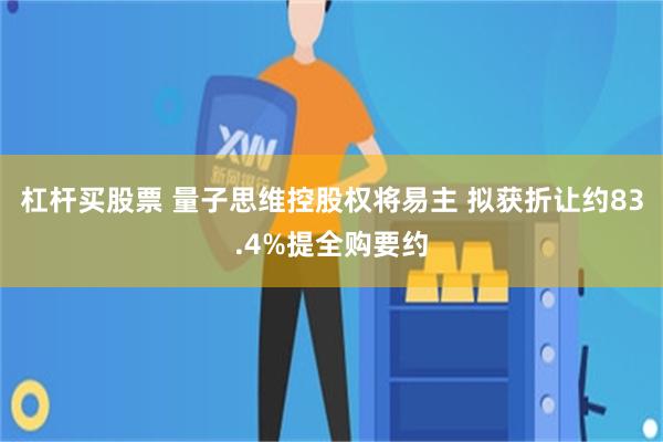 杠杆买股票 量子思维控股权将易主 拟获折让约83.4%提全购要约