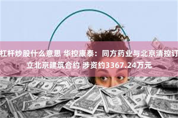 杠杆炒股什么意思 华控康泰：同方药业与北京清控订立北京建筑合约 涉资约3367.24万元