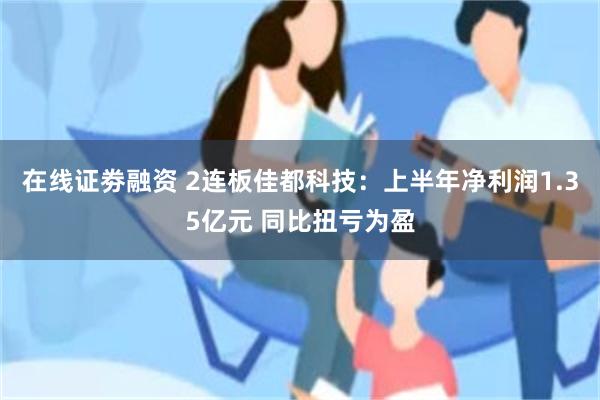 在线证劵融资 2连板佳都科技：上半年净利润1.35亿元 同比扭亏为盈