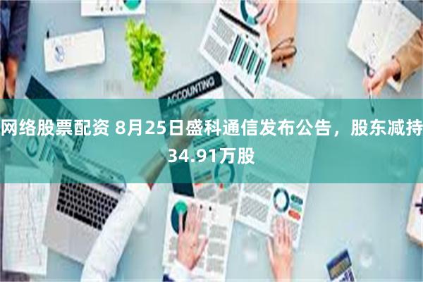 网络股票配资 8月25日盛科通信发布公告，股东减持34.91万股