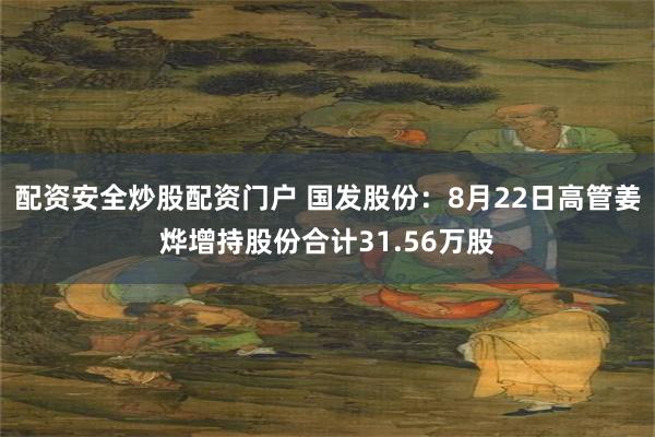 配资安全炒股配资门户 国发股份：8月22日高管姜烨增持股份合计31.56万股