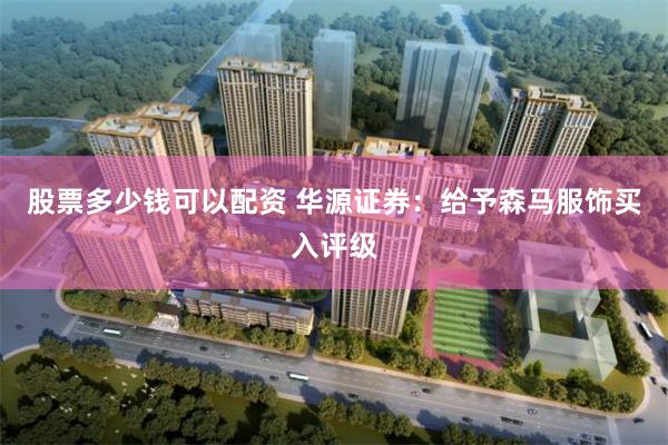 股票多少钱可以配资 华源证券：给予森马服饰买入评级