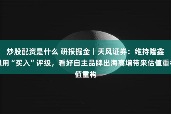 炒股配资是什么 研报掘金丨天风证券：维持隆鑫通用“买入”评级，看好自主品牌出海高增带来估值重构