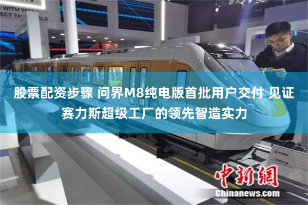 股票配资步骤 问界M8纯电版首批用户交付 见证赛力斯超级工厂的领先智造实力