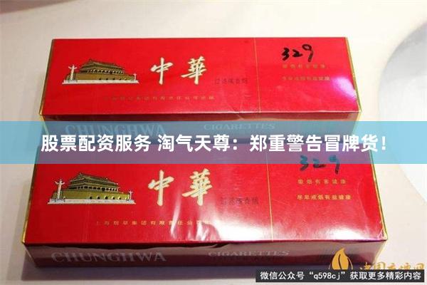 股票配资服务 淘气天尊:郑重警告冒牌货!