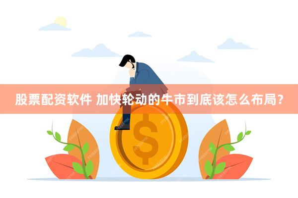 股票配资软件 加快轮动的牛市到底该怎么布局?