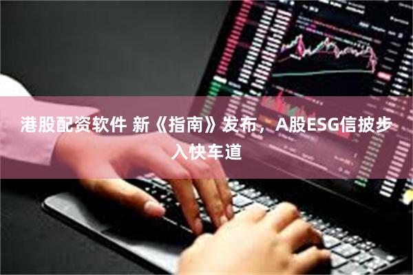 港股配资软件 新《指南》发布，A股ESG信披步入快车道