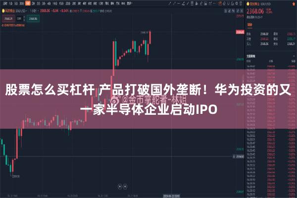 股票怎么买杠杆 产品打破国外垄断!华为投资的又一家半导体企业启动IPO