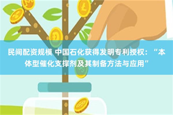 民间配资规模 中国石化获得发明专利授权：“本体型催化支撑剂及其制备方法与应用”