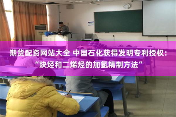 期货配资网站大全 中国石化获得发明专利授权：“炔烃和二烯烃的加氢精制方法”