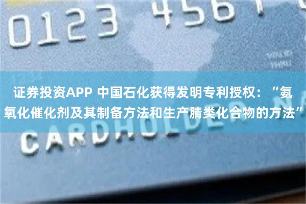 证券投资APP 中国石化获得发明专利授权：“氨氧化催化剂及其制备方法和生产腈类化合物的方法”