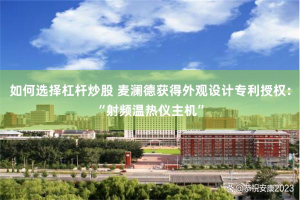 如何选择杠杆炒股 麦澜德获得外观设计专利授权：“射频温热仪主机”