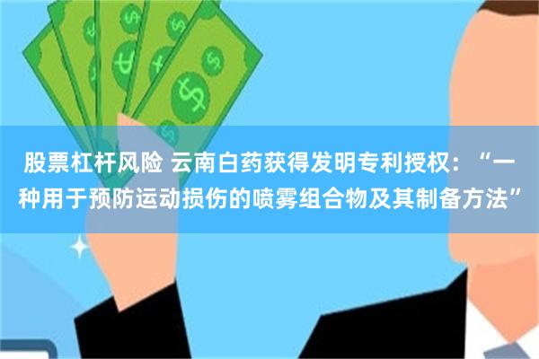 股票杠杆风险 云南白药获得发明专利授权：“一种用于预防运动损伤的喷雾组合物及其制备方法”