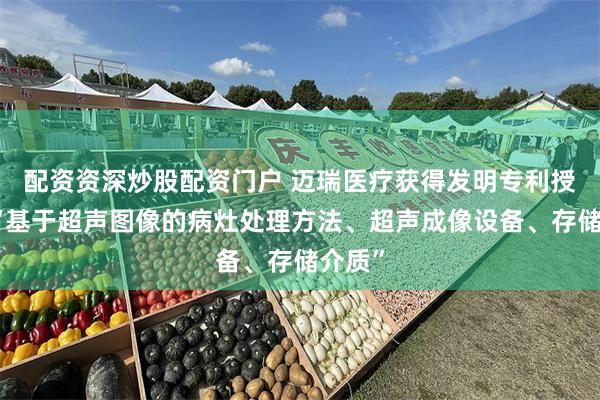 配资资深炒股配资门户 迈瑞医疗获得发明专利授权：“基于超声图像的病灶处理方法、超声成像设备、存储介质”