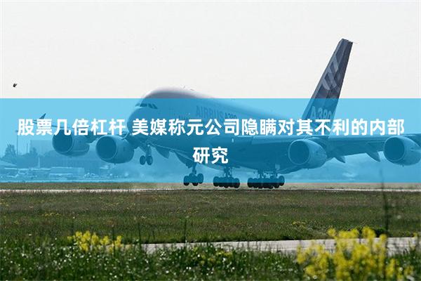 股票几倍杠杆 美媒称元公司隐瞒对其不利的内部研究