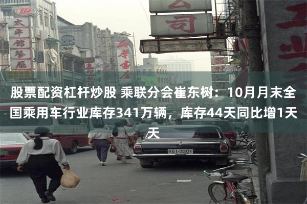 股票配资杠杆炒股 乘联分会崔东树：10月月末全国乘用车行业库存341万辆，库存44天同比增1天
