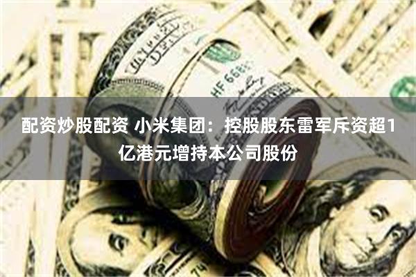 配资炒股配资 小米集团：控股股东雷军斥资超1亿港元增持本公司股份