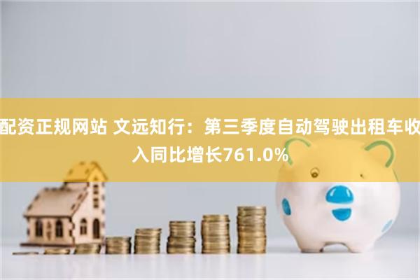 配资正规网站 文远知行：第三季度自动驾驶出租车收入同比增长761.0%
