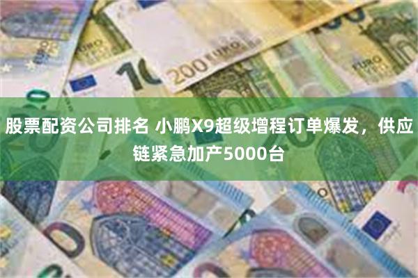 股票配资公司排名 小鹏X9超级增程订单爆发，供应链紧急加产5000台