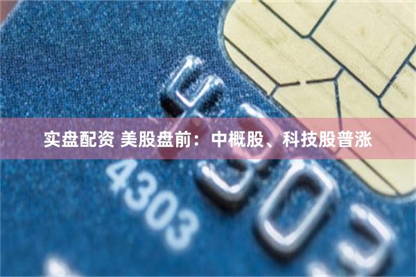 实盘配资 美股盘前：中概股、科技股普涨