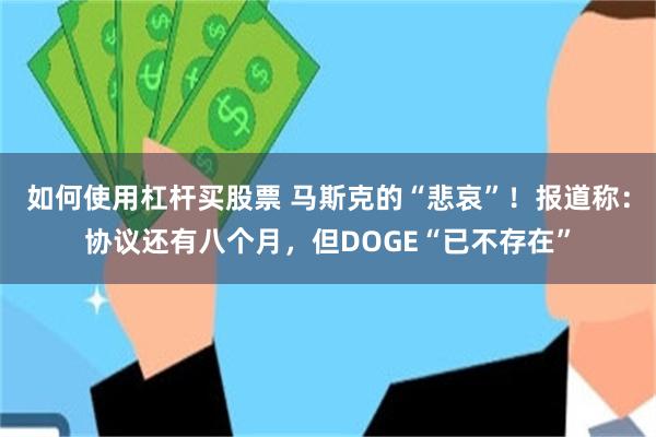 如何使用杠杆买股票 马斯克的“悲哀”！报道称：协议还有八个月，但DOGE“已不存在”