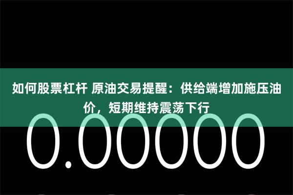 如何股票杠杆 原油交易提醒：供给端增加施压油价，短期维持震荡下行