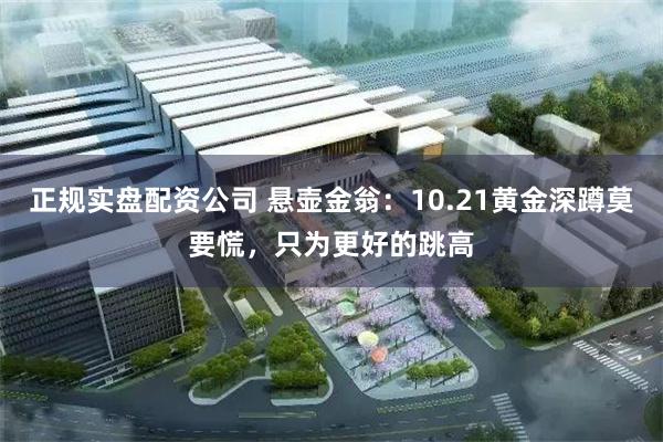 正规实盘配资公司 悬壶金翁：10.21黄金深蹲莫要慌，只为更好的跳高