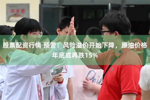 股票配资行情 预警！风险溢价开始下降，原油价格年底或再跌15%