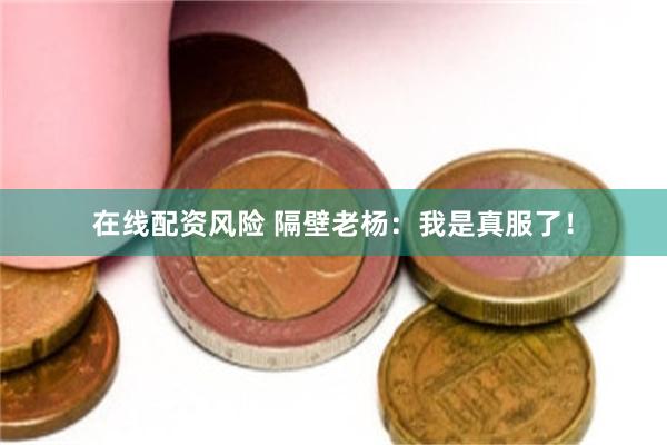 在线配资风险 隔壁老杨：我是真服了！