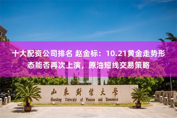十大配资公司排名 赵金标：10.21黄金走势形态能否再次上演，原油短线交易策略