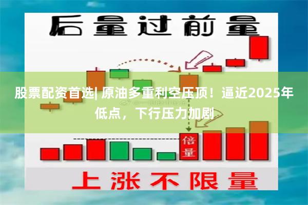 股票配资首选| 原油多重利空压顶！逼近2025年低点，下行压力加剧