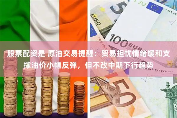 股票配资是 原油交易提醒：贸易担忧情绪缓和支撑油价小幅反弹，但不改中期下行趋势