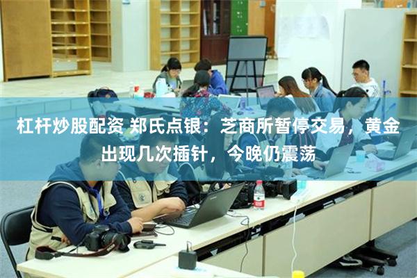 杠杆炒股配资 郑氏点银：芝商所暂停交易，黄金出现几次插针，今晚仍震荡