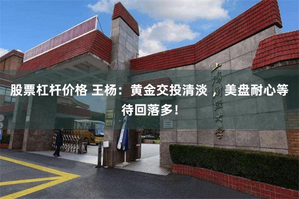 股票杠杆价格 王杨：黄金交投清淡 ，美盘耐心等待回落多！