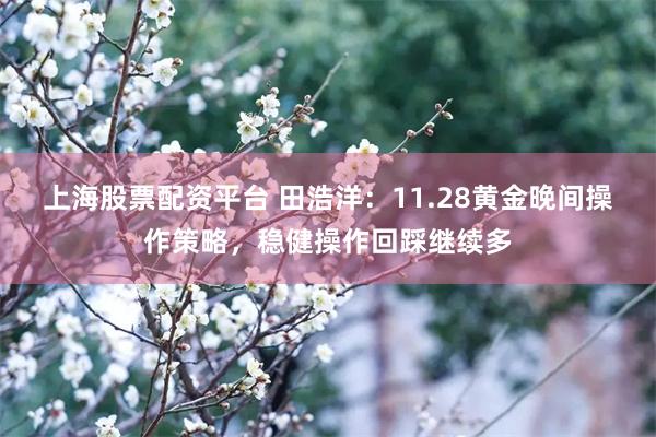 上海股票配资平台 田浩洋：11.28黄金晚间操作策略，稳健操作回踩继续多
