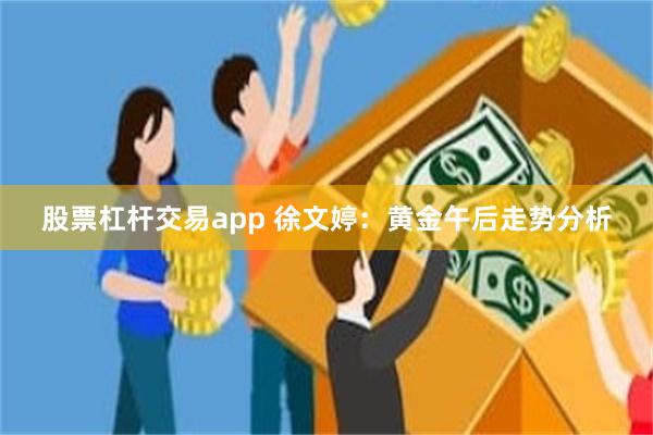 股票杠杆交易app 徐文婷：黄金午后走势分析
