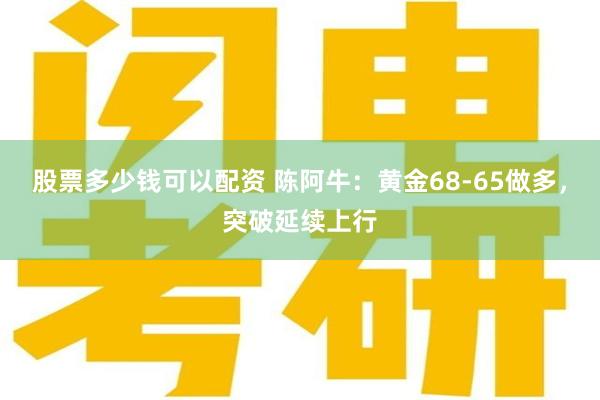 股票多少钱可以配资 陈阿牛：黄金68-65做多，突破延续上行