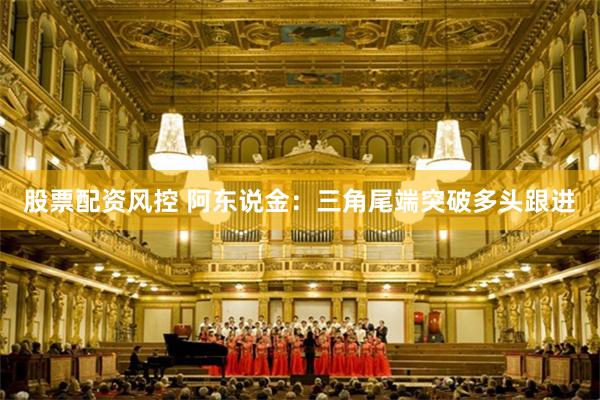 股票配资风控 阿东说金：三角尾端突破多头跟进