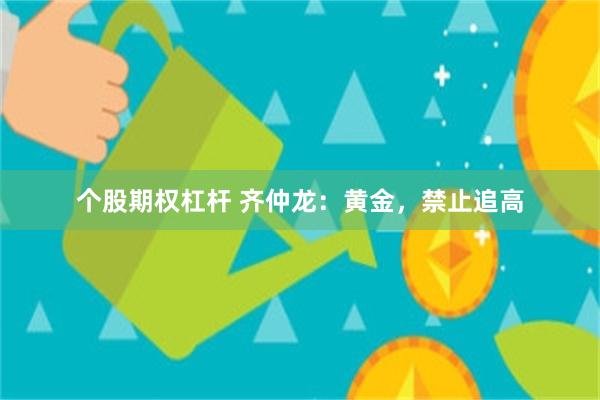 个股期权杠杆 齐仲龙：黄金，禁止追高