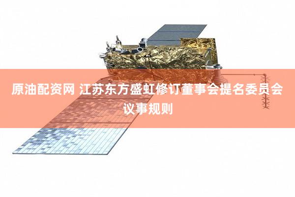 原油配资网 江苏东方盛虹修订董事会提名委员会议事规则
