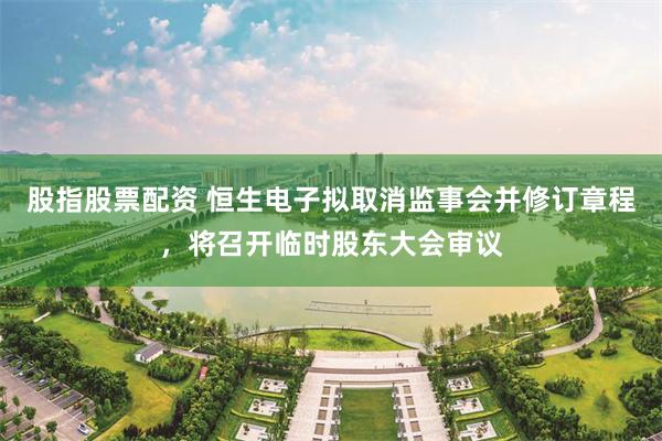 股指股票配资 恒生电子拟取消监事会并修订章程，将召开临时股东大会审议