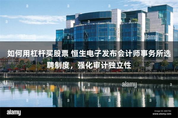 如何用杠杆买股票 恒生电子发布会计师事务所选聘制度，强化审计独立性
