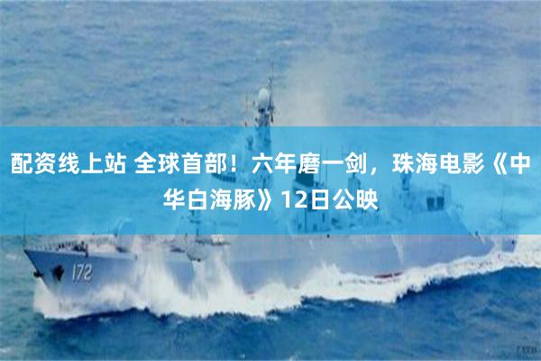 配资线上站 全球首部！六年磨一剑，珠海电影《中华白海豚》12日公映