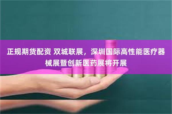 正规期货配资 双城联展，深圳国际高性能医疗器械展暨创新医药展将开展