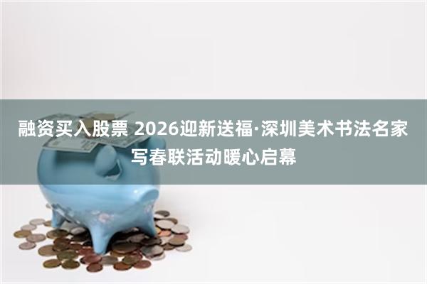 融资买入股票 2026迎新送福·深圳美术书法名家写春联活动暖心启幕
